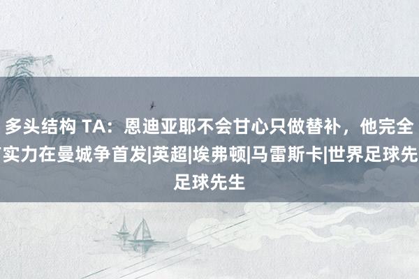 多头结构 TA：恩迪亚耶不会甘心只做替补，他完全有实力在曼城争首发|英超|埃弗顿|马雷斯卡|世界足球先生