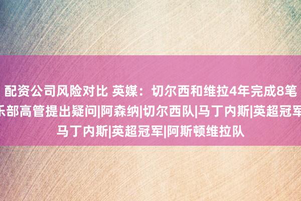 配资公司风险对比 英媒：切尔西和维拉4年完成8笔交易，其他俱乐部高管提出疑问|阿森纳|切尔西队|马丁内斯|英超冠军|阿斯顿维拉队