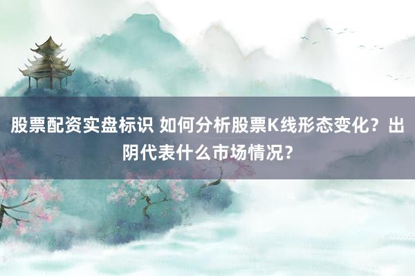 股票配资实盘标识 如何分析股票K线形态变化？出阴代表什么市场情况？