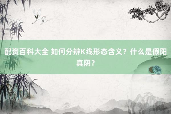 配资百科大全 如何分辨K线形态含义？什么是假阳真阴？
