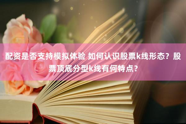 配资是否支持模拟体验 如何认识股票k线形态？股票顶底分型k线有何特点？