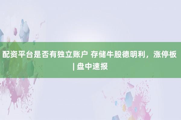 配资平台是否有独立账户 存储牛股德明利，涨停板 | 盘中速报