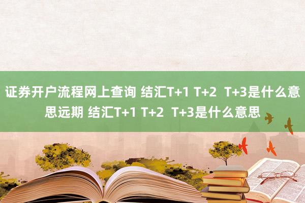 证券开户流程网上查询 结汇T+1 T+2  T+3是什么意思远期 结汇T+1 T+2  T+3是什么意思