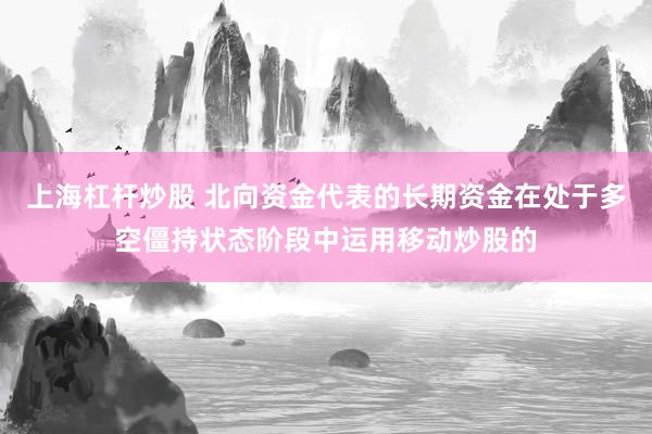 上海杠杆炒股 北向资金代表的长期资金在处于多空僵持状态阶段中运用移动炒股的