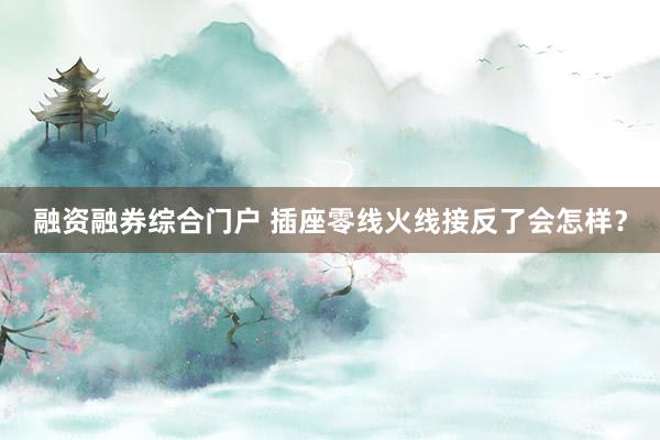 融资融券综合门户 插座零线火线接反了会怎样？