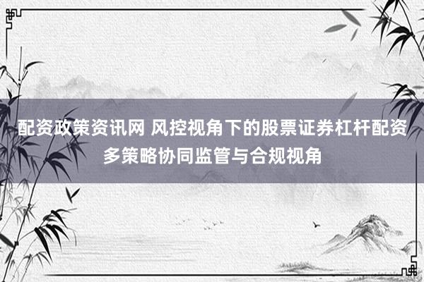 配资政策资讯网 风控视角下的股票证券杠杆配资多策略协同监管与合规视角