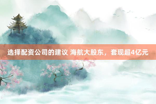 选择配资公司的建议 海航大股东，套现超4亿元