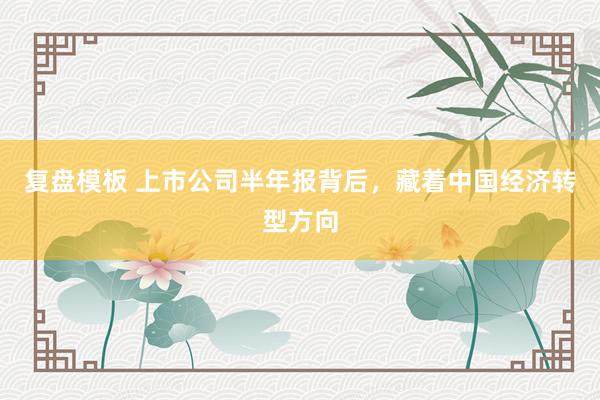 复盘模板 上市公司半年报背后，藏着中国经济转型方向