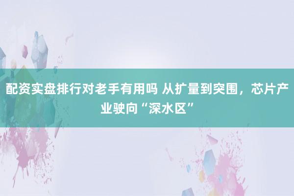 配资实盘排行对老手有用吗 从扩量到突围，芯片产业驶向“深水区”