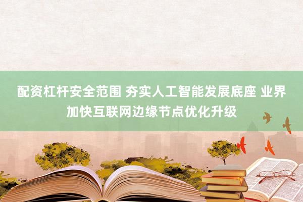 配资杠杆安全范围 夯实人工智能发展底座 业界加快互联网边缘节点优化升级