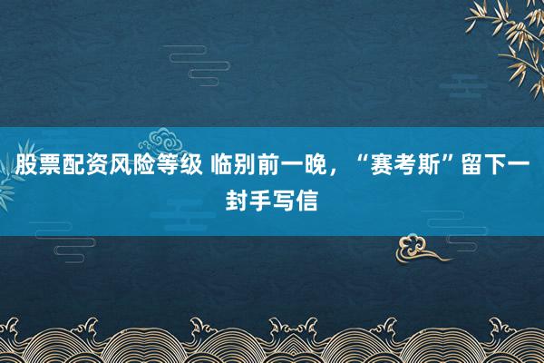 股票配资风险等级 临别前一晚，“赛考斯”留下一封手写信