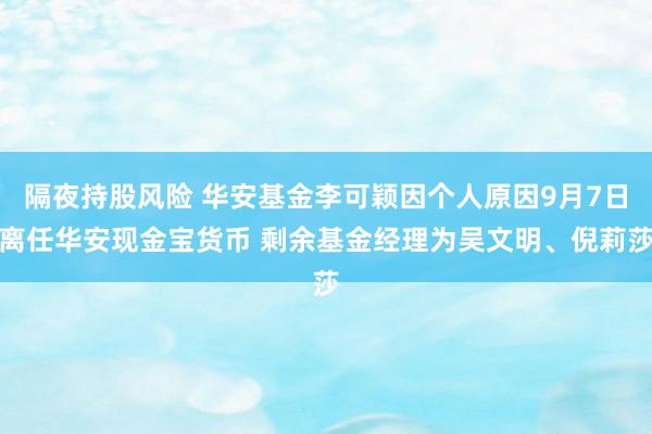 隔夜持股风险 华安基金李可颖因个人原因9月7日离任华安现金宝货币 剩余基金经理为吴文明、倪莉莎