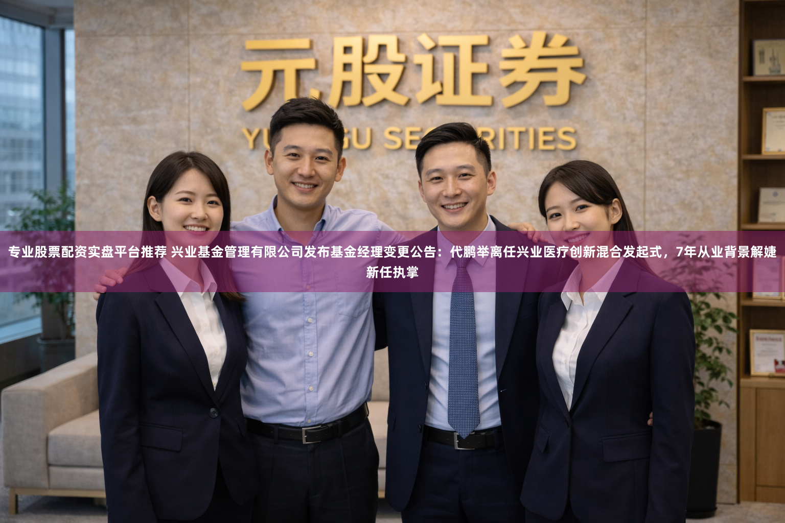 专业股票配资实盘平台推荐 兴业基金管理有限公司发布基金经理变更公告：代鹏举离任兴业医疗创新混合发起式，7年从业背景解婕新任执掌