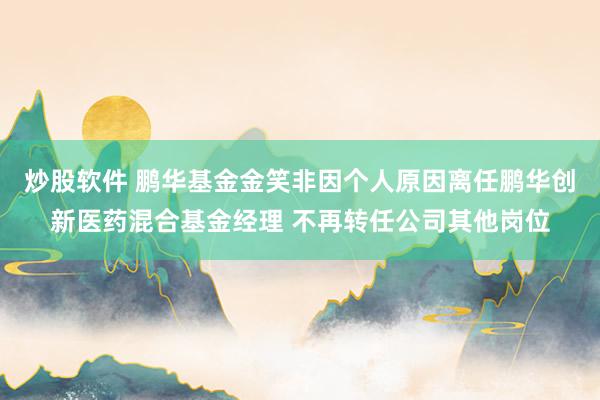 炒股软件 鹏华基金金笑非因个人原因离任鹏华创新医药混合基金经理 不再转任公司其他岗位