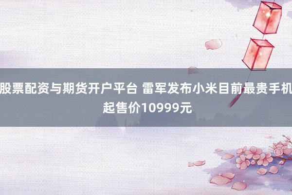 股票配资与期货开户平台 雷军发布小米目前最贵手机 起售价10999元