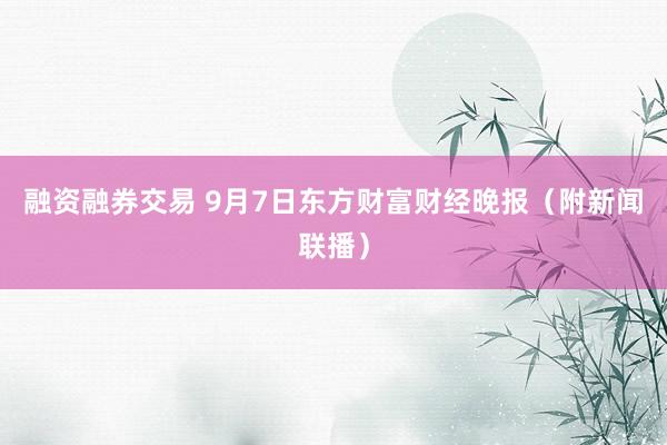 融资融券交易 9月7日东方财富财经晚报（附新闻联播）