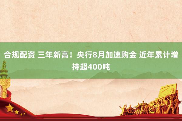 合规配资 三年新高！央行8月加速购金 近年累计增持超400吨