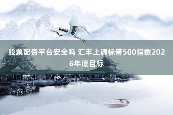 股票配资平台安全吗 汇丰上调标普500指数2026年底目标