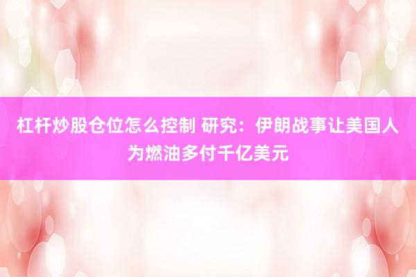 杠杆炒股仓位怎么控制 研究：伊朗战事让美国人为燃油多付千亿美元