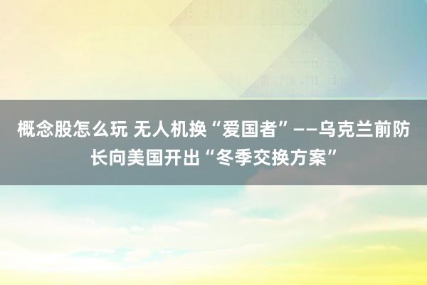 概念股怎么玩 无人机换“爱国者”——乌克兰前防长向美国开出“冬季交换方案”