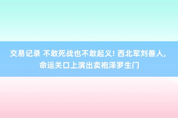 交易记录 不敢死战也不敢起义! 西北军刘善人, 命运关口上演出卖袍泽罗生门
