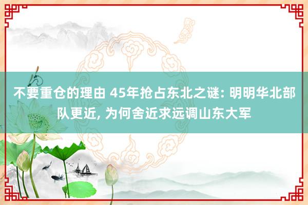 不要重仓的理由 45年抢占东北之谜: 明明华北部队更近, 为何舍近求远调山东大军