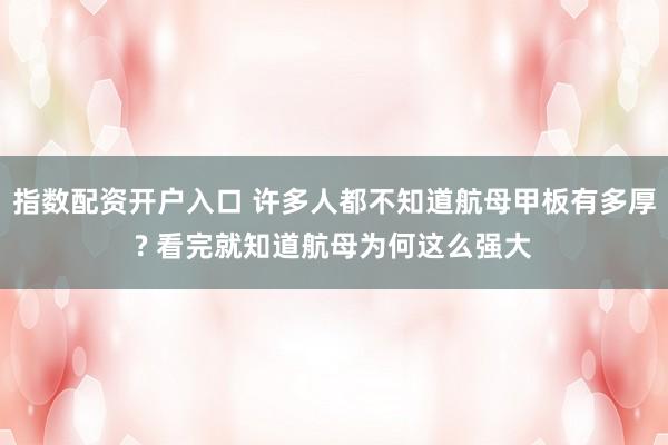 指数配资开户入口 许多人都不知道航母甲板有多厚? 看完就知道航母为何这么强大