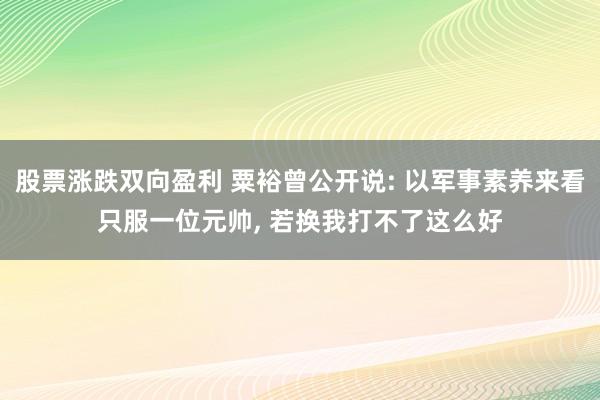 股票涨跌双向盈利 粟裕曾公开说: 以军事素养来看只服一位元帅, 若换我打不了这么好