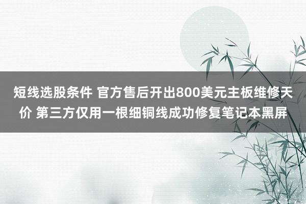 短线选股条件 官方售后开出800美元主板维修天价 第三方仅用一根细铜线成功修复笔记本黑屏