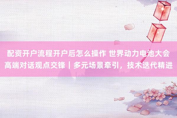 配资开户流程开户后怎么操作 世界动力电池大会高端对话观点交锋｜多元场景牵引，技术迭代精进