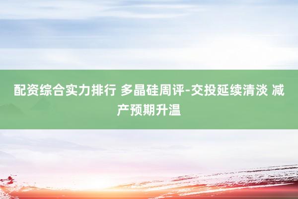配资综合实力排行 多晶硅周评-交投延续清淡 减产预期升温