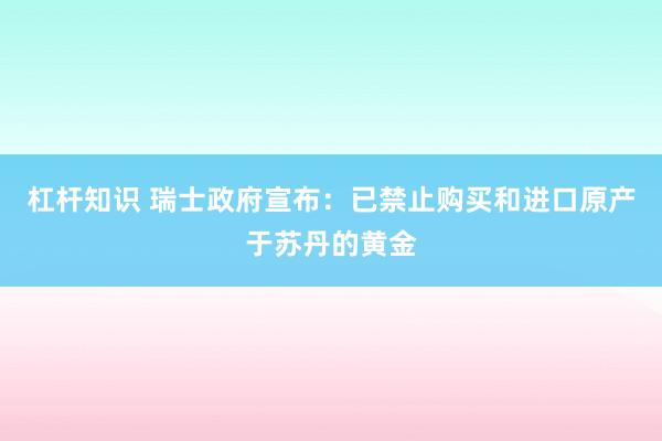 杠杆知识 瑞士政府宣布:已禁止购买和进口原产于苏丹的黄金