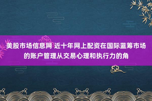 美股市场信息网 近十年网上配资在国际蓝筹市场的账户管理从交易心理和执行力的角