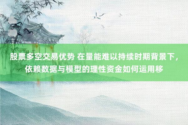 股票多空交易优势 在量能难以持续时期背景下，依赖数据与模型的理性资金如何运用移