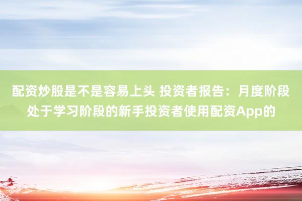 配资炒股是不是容易上头 投资者报告:月度阶段处于学习阶段的新手投资者使用配资App的
