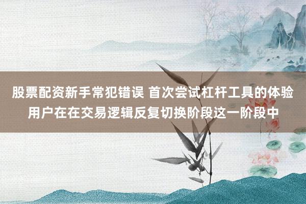 股票配资新手常犯错误 首次尝试杠杆工具的体验用户在在交易逻辑反复切换阶段这一阶段中