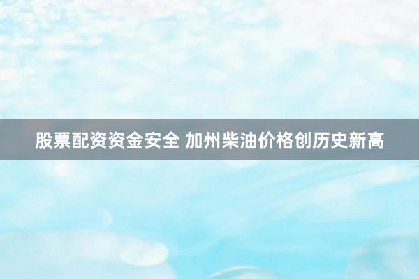 股票配资资金安全 加州柴油价格创历史新高