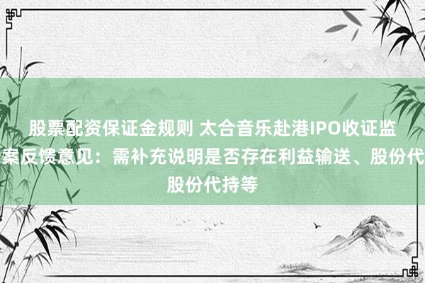 股票配资保证金规则 太合音乐赴港IPO收证监会备案反馈意见：需补充说明是否存在利益输送、股份代持等
