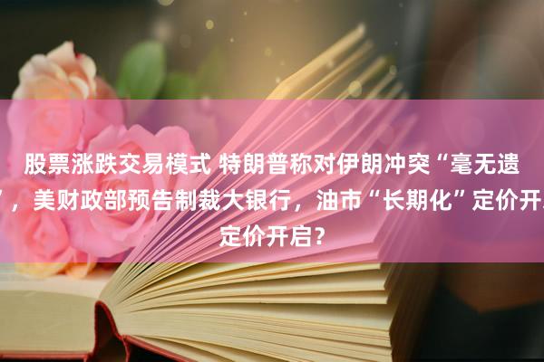 股票涨跌交易模式 特朗普称对伊朗冲突“毫无遗憾”，美财政部预告制裁大银行，油市“长期化”定价开启？