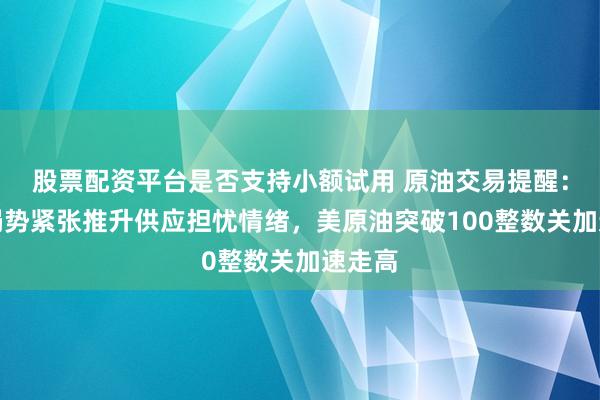 股票配资平台是否支持小额试用 原油交易提醒：地缘局势紧张推升供应担忧情绪，美原油突破100整数关加速走高