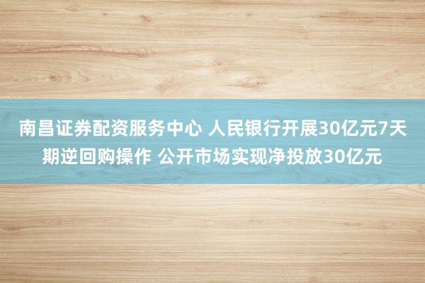 南昌证券配资服务中心 人民银行开展30亿元7天期逆回购操作 公开市场实现净投放30亿元
