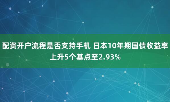 配资开户流程是否支持手机 日本10年期国债收益率上升5个基点至2.93%