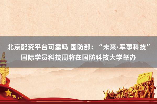 北京配资平台可靠吗 国防部：“未来·军事科技”国际学员科技周将在国防科技大学举办