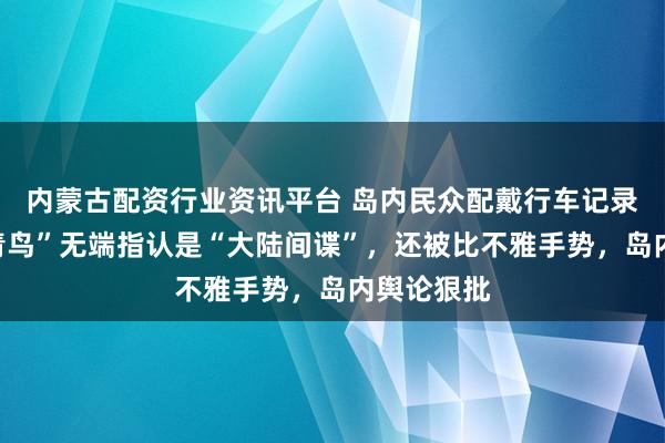 内蒙古配资行业资讯平台 岛内民众配戴行车记录器，遭“青鸟”无端指认是“大陆间谍”，还被比不雅手势，岛内舆论狠批