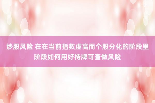 炒股风险 在在当前指数虚高而个股分化的阶段里阶段如何用好持牌可查做风险