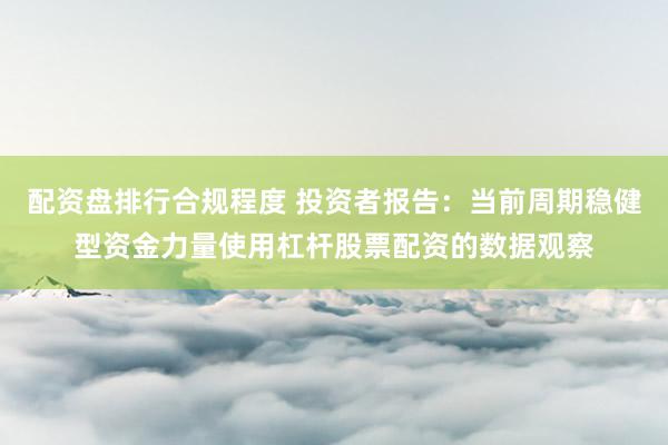 配资盘排行合规程度 投资者报告：当前周期稳健型资金力量使用杠杆股票配资的数据观察