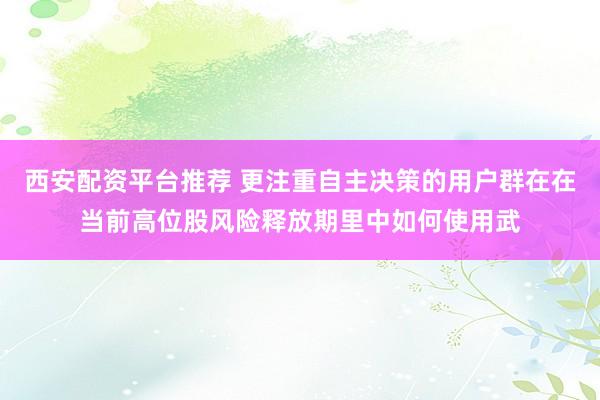 西安配资平台推荐 更注重自主决策的用户群在在当前高位股风险释放期里中如何使用武