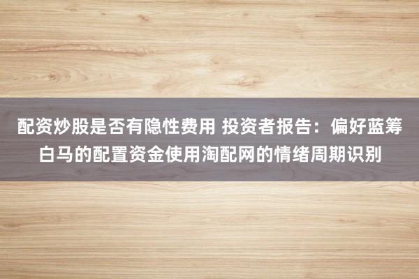 配资炒股是否有隐性费用 投资者报告：偏好蓝筹白马的配置资金使用淘配网的情绪周期识别