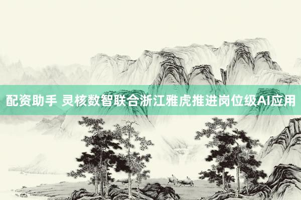 配资助手 灵核数智联合浙江雅虎推进岗位级AI应用