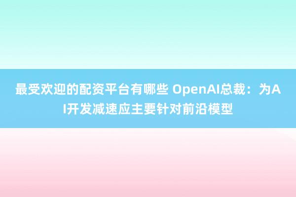 最受欢迎的配资平台有哪些 OpenAI总裁：为AI开发减速应主要针对前沿模型